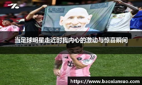 当足球明星走近时我内心的激动与惊喜瞬间